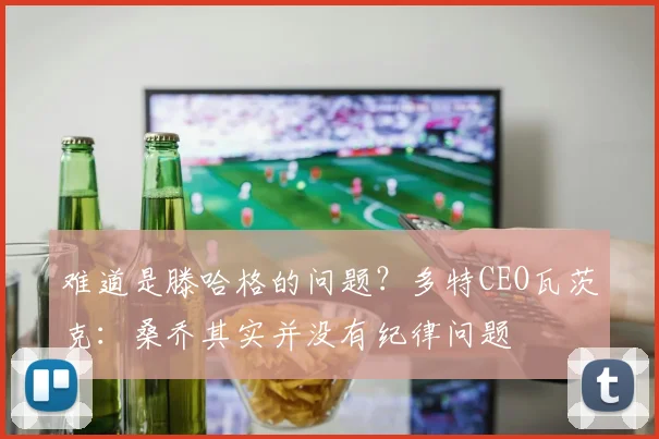 难道是滕哈格的问题？多特CEO瓦茨克：桑乔其实并没有纪律问题
