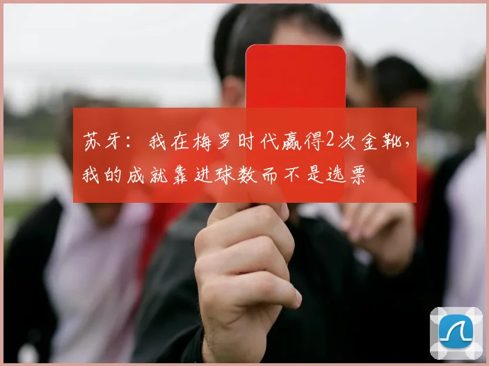 苏牙：我在梅罗时代赢得2次金靴，我的成就靠进球数而不是选票